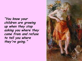 “ You know your children are growing up when they stop asking you where they came from and refuse to tell you where they're going.” 