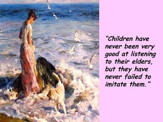 “ Children have never been very good at listening to their elders, but they have never failed to imitate them.” 