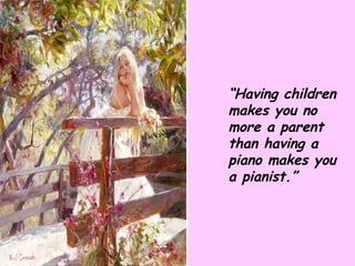 “ Having children makes you no more a parent than having a piano makes you a pianist.” 