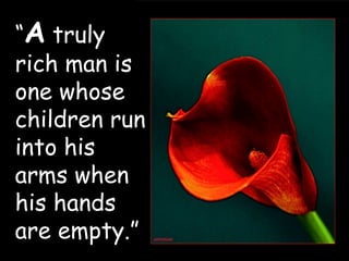 “ A  truly rich man is one whose children run into his arms when his hands are empty.” 