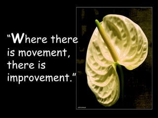 “ W here there is movement, there is improvement.” 