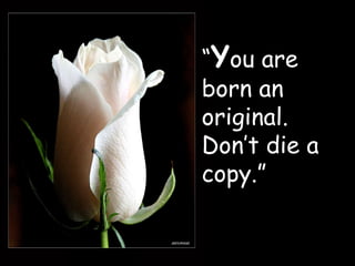 “ Y ou are born an original.  Don’t die a copy.” 