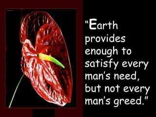 “ E arth provides enough to satisfy every man’s need, but not every man’s greed.” 