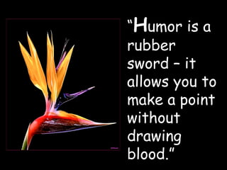 “ H umor is a rubber sword – it allows you to make a point without drawing blood.” 