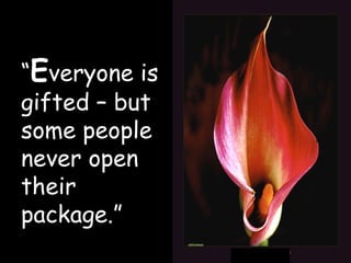 “ “ E veryone is gifted – but some people never open their package.” 