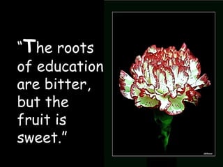 “ T he roots of education are bitter, but the fruit is sweet.” 