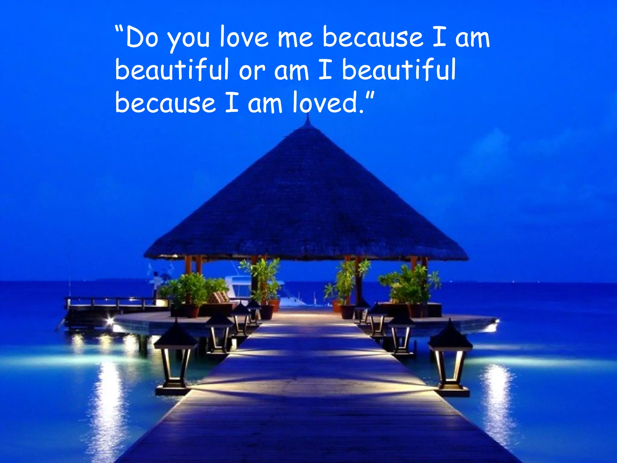 “ Do you love me because I am beautiful or am I beautiful because I am loved.” 