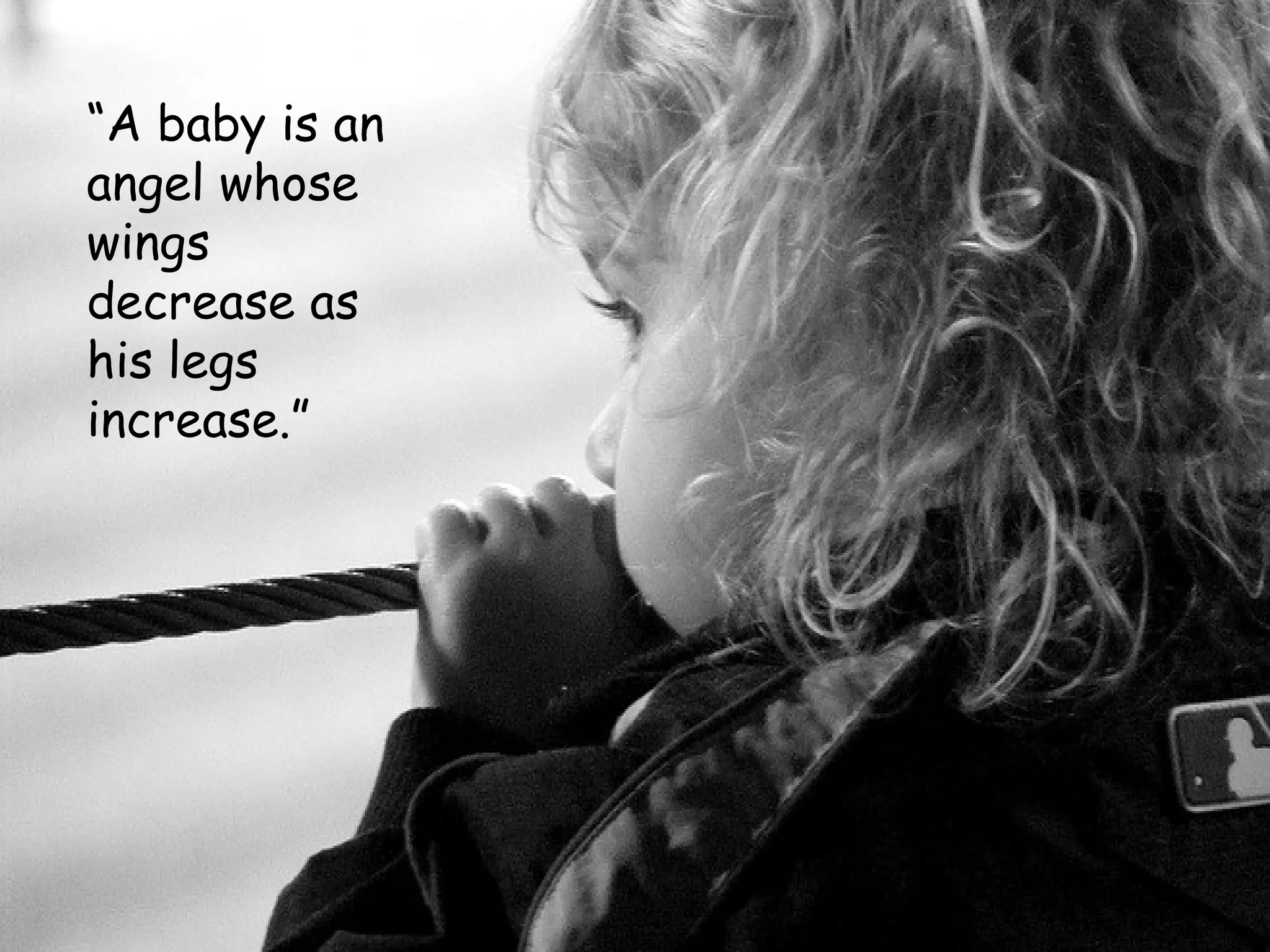 “ A baby is an angel whose wings decrease as his legs increase.” 
