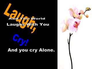 Laugh, And The World Laughs With You Cry! And you cry Alone. 