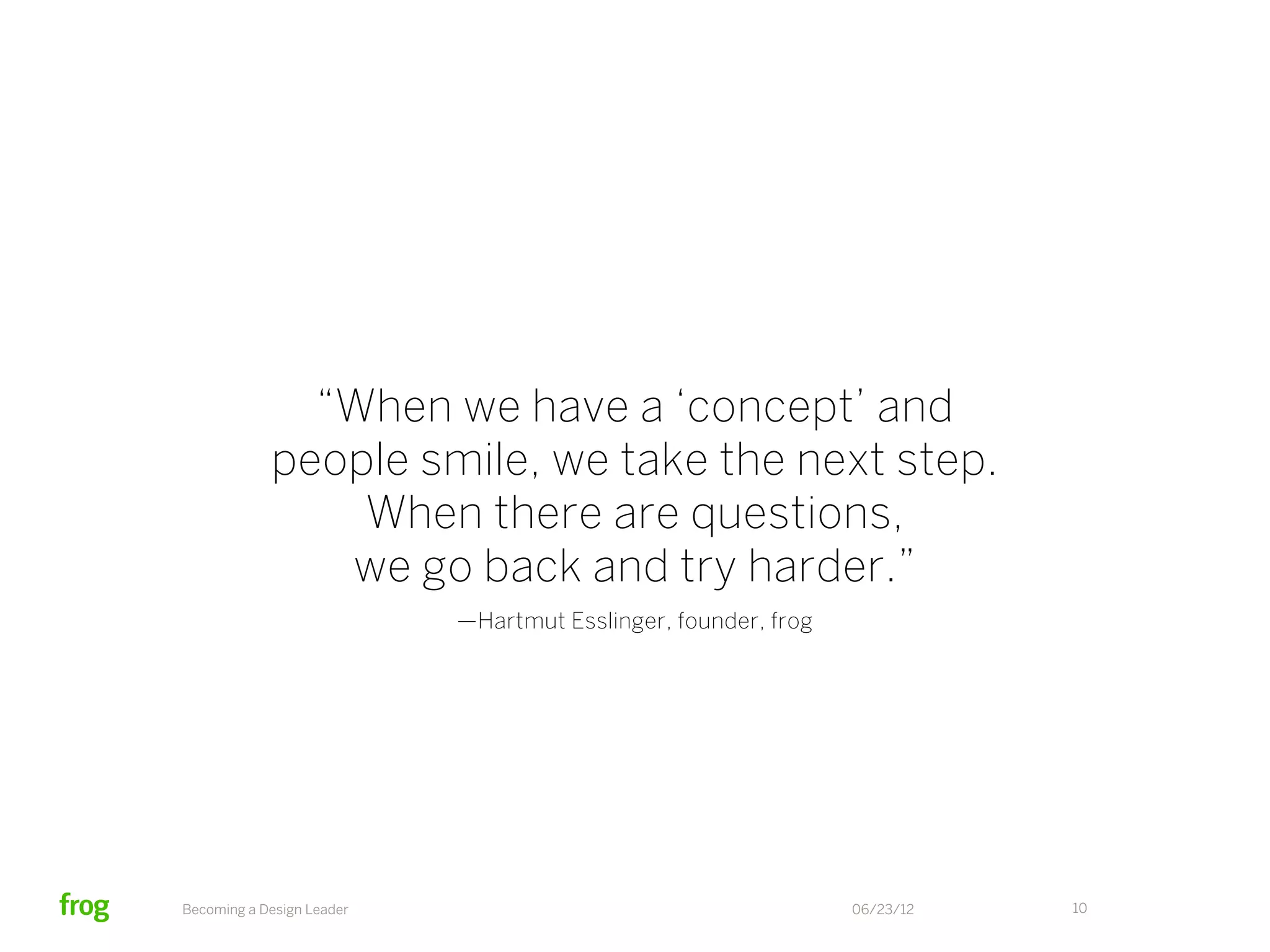 “When we have a ‘concept’ and
            people smile, we take the next step.
                When there are questions,
               we go back and try harder.”
                           —Hartmut Esslinger, founder, frog




Becoming a Design Leader                                       06/23/12   10
 