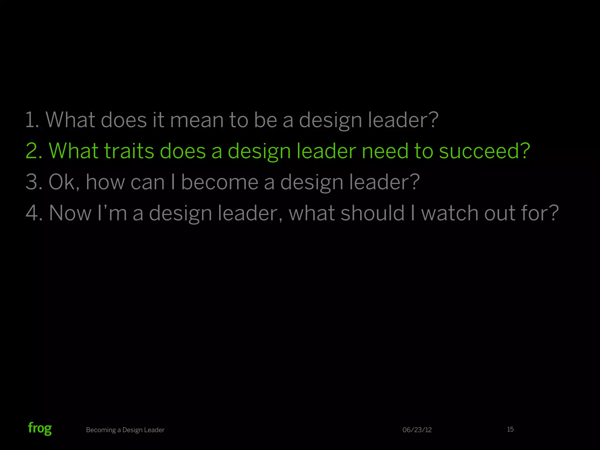 1. What does it mean to be a design leader?
2. What traits does a design leader need to succeed?
3. Ok, how can I become a design leader?
4. Now I’m a design leader, what should I watch out for?




      Becoming a Design Leader         06/23/12   15
 