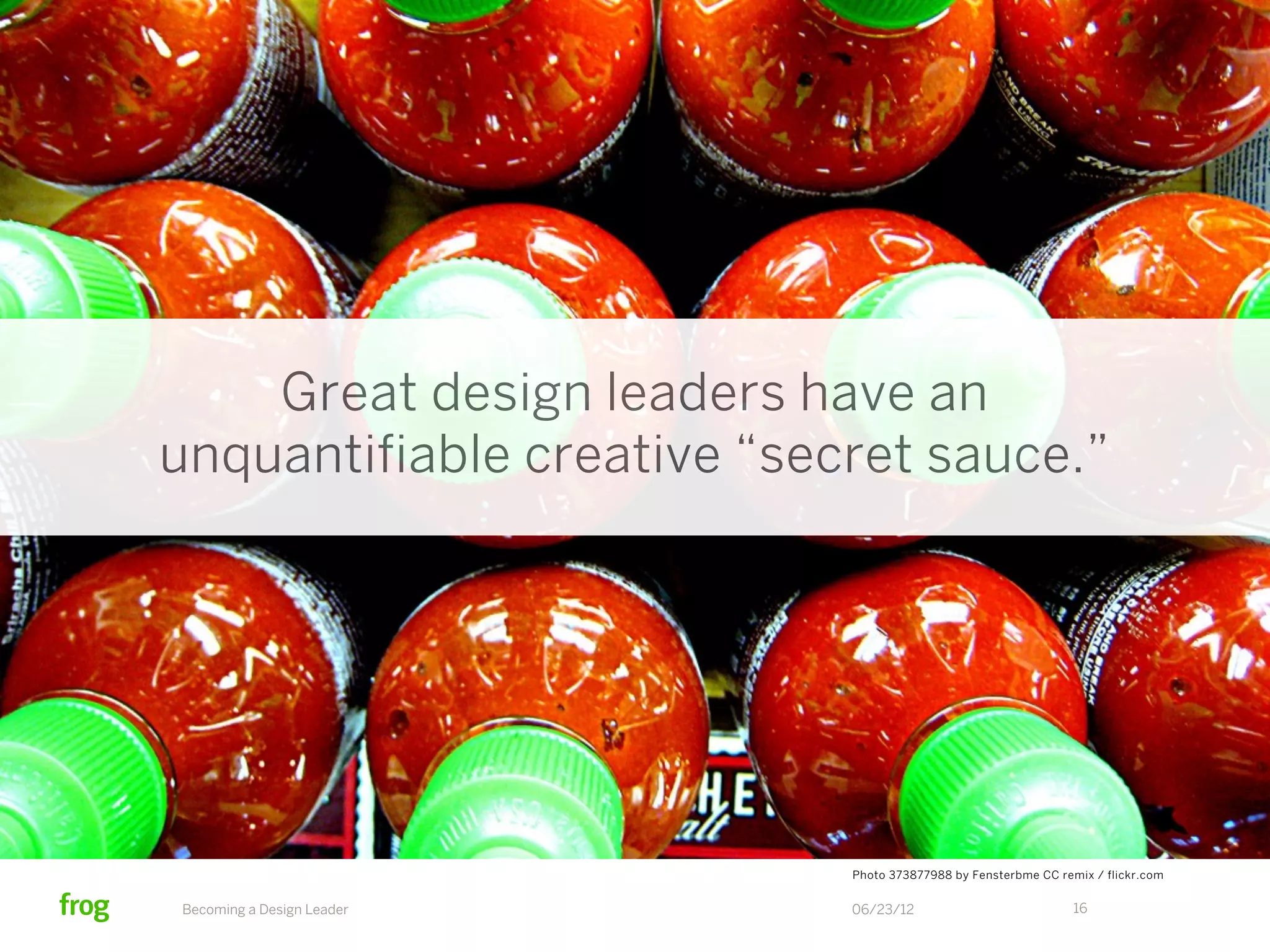 Great design leaders have an
unquantifiable creative “secret sauce.”




                            Photo 373877988 by Fensterbme CC remix / flickr.com


Becoming a Design Leader    06/23/12                            16
 
