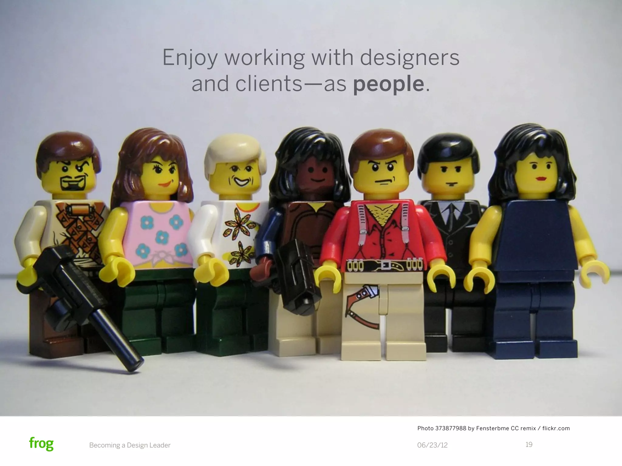 Enjoy working with designers
                        and clients—as people.




                                            Photo 373877988 by Fensterbme CC remix / flickr.com


Becoming a Design Leader                    06/23/12                            19
 