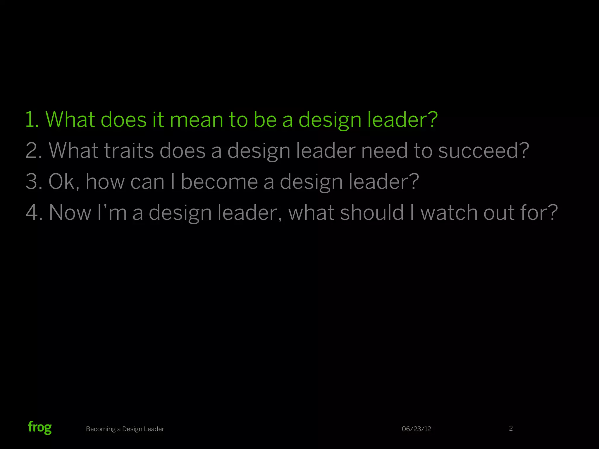 1. What does it mean to be a design leader?
2. What traits does a design leader need to succeed?
3. Ok, how can I become a design leader?
4. Now I’m a design leader, what should I watch out for?




      Becoming a Design Leader         06/23/12   2
 