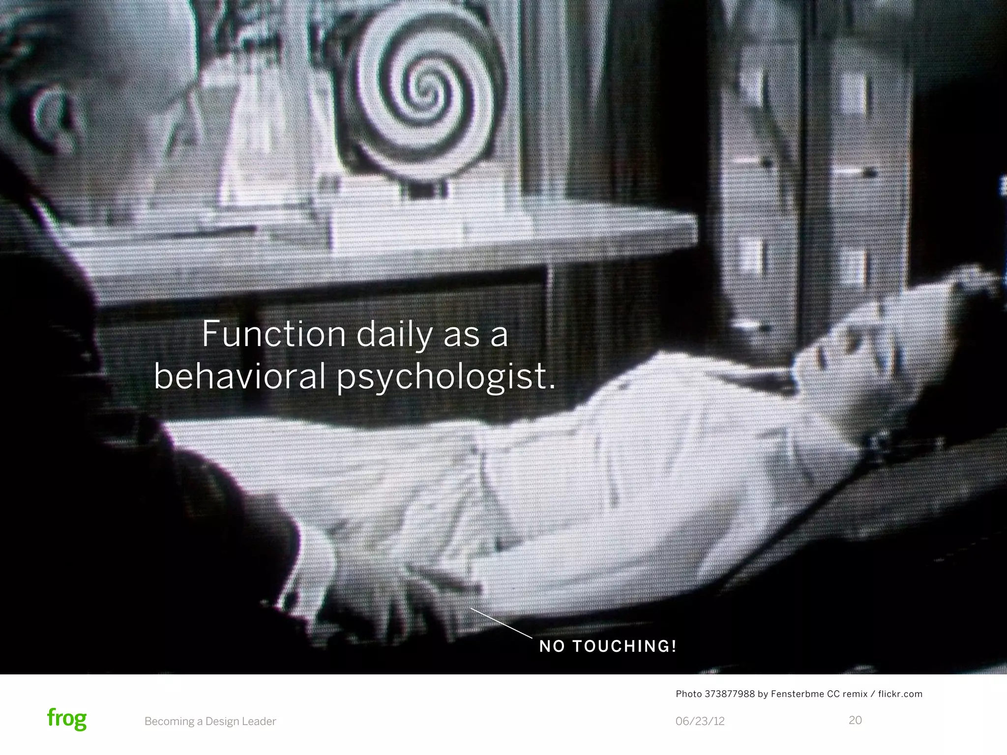 Function daily as a
 behavioral psychologist.




                           NO TOUCHING!

                                      Photo 373877988 by Fensterbme CC remix / flickr.com


Becoming a Design Leader              06/23/12                           20
 