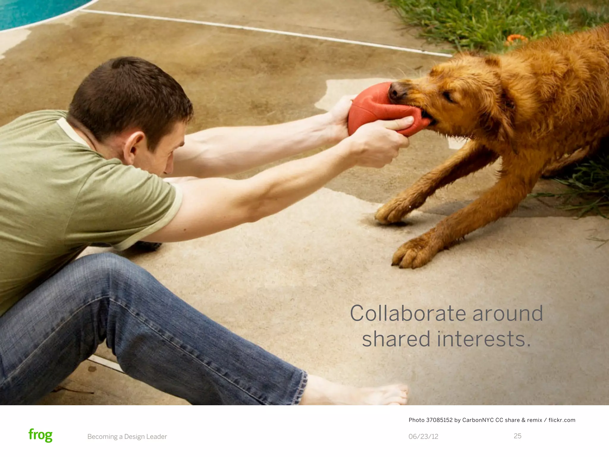 Collaborate around
                            shared interests.


                                Photo 37085152 by CarbonNYC CC share & remix / flickr.com


Becoming a Design Leader        06/23/12                           25
 