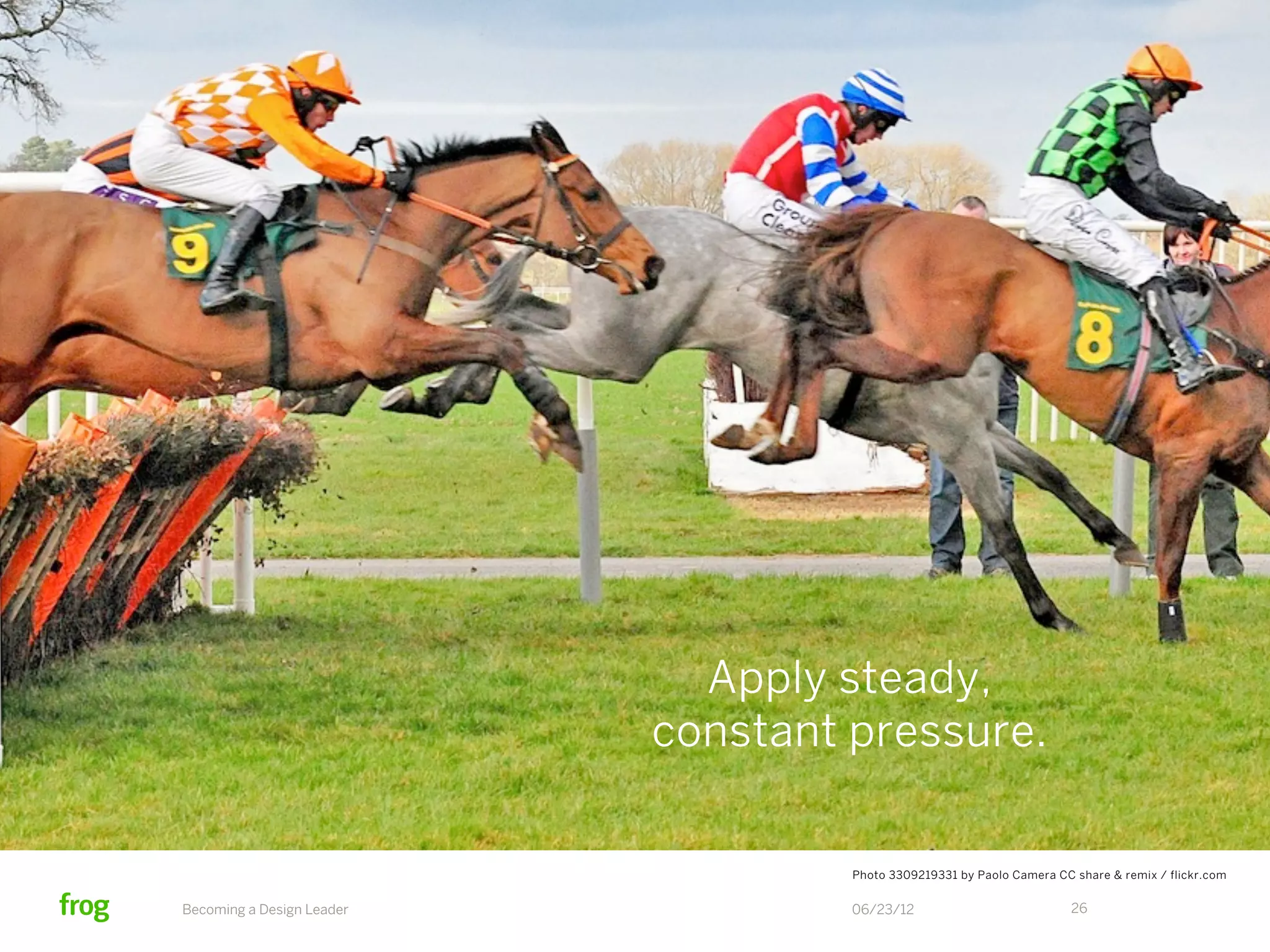 Apply steady,
                           constant pressure.

                                    Photo 3309219331 by Paolo Camera CC share & remix / flickr.com


Becoming a Design Leader            06/23/12                            26
 