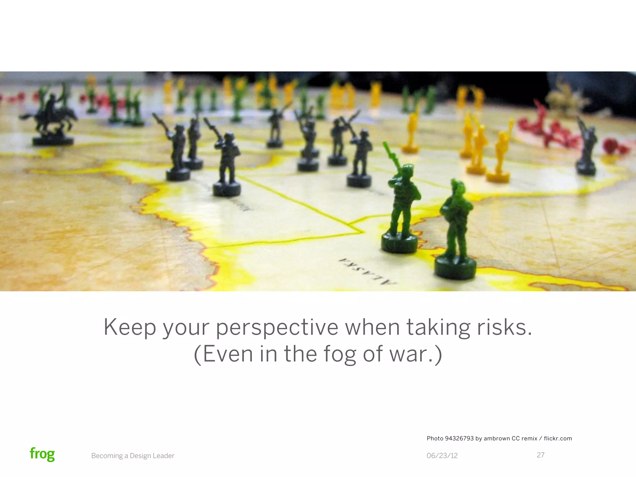 Keep your perspective when taking risks.
          (Even in the fog of war.)


                                 Photo 94326793 by ambrown CC remix / flickr.com


Becoming a Design Leader         06/23/12                           27
 