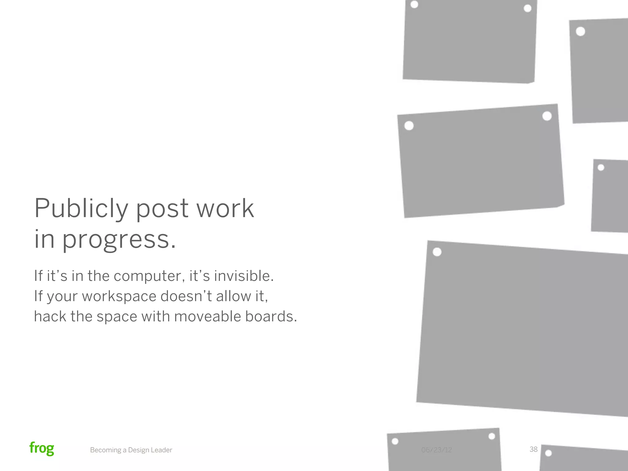 This can help manage
“swoop and poop.”
That is only a symptom of a key leader
being out of the loop. Critique should
be scheduled or requested as part
of your project schedule.




        Becoming a Design Leader         06/23/12   38
 