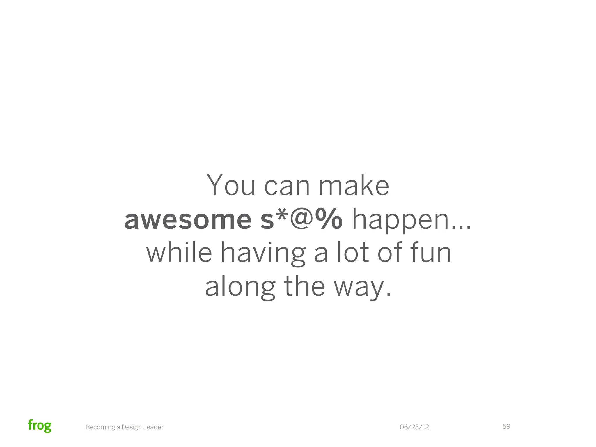 You can make
           awesome s*@% happen…
            without undue suffering
                 and sacrifice.



Becoming a Design Leader      06/23/12   59
 