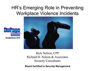 1
HR’s Emerging Role in Preventing
Workplace Violence Incidents
Rick Nelson, CPP
Richard D. Nelson & Associates
Security Consultants
Board Certified in Security Management
 