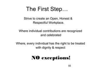 55
The First Step…
Strive to create an Open, Honest &
Respectful Workplace.
Where individual contributions are recognized
and celebrated
Where, every individual has the right to be treated
with dignity & respect
NO exceptions!
 