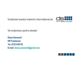Conţinutul acestui material a fost elaborat de  Vă mulţumesc pentru atenţie!  Diana Saveschi HR Freelancer Tel. 0723 916719 E-mail:  [email_address]   