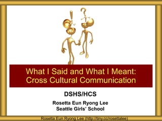 DSHS/HCS
Rosetta Eun Ryong Lee
Seattle Girls’ School
What I Said and What I Meant:
Cross Cultural Communication
Rosetta Eun Ryong Lee (http://tiny.cc/rosettalee)
 