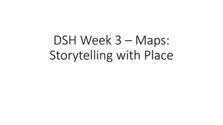 DSH Week 3 – Maps:
Storytelling with Place
 
