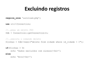 Excluindo registros
require_once 'autoload.php';
use utilConnection;
//..pega um objeto PDO
$db = Connection::getConnection();
//..executa o comando delete
$linhas = $db->exec("delete from cidade where id_cidade = 1");
if($linhas > 0)
echo 'Dados excluídos com sucesso!<br>';
else
echo 'Erro!<br>';
 