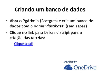 Criando um banco de dados
• Abra o PgAdmin (Postgres) e crie um banco de
dados com o nome ‘database’ (sem aspas)
• Clique no link para baixar o script para a
criação das tabelas:
– Clique aqui!
Powered by:
 