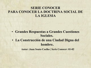 SERIE CONOCER PARA CONOCER LA DOCTRINA SOCIAL DE LA IGLESIA Grandes Respuestas a Grandes Cuestiones Sociales.   La Construcción de una Ciudad Digna del hombre .   Autor: Juan Souto Coelho | Serie Conocer: 01-02 
