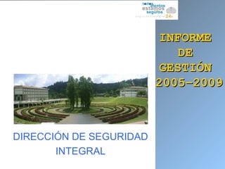 INFORMEINFORME
DEDE
GESTIÓNGESTIÓN
2005–20092005–2009
DIRECCIÓN DE SEGURIDAD
INTEGRAL
 