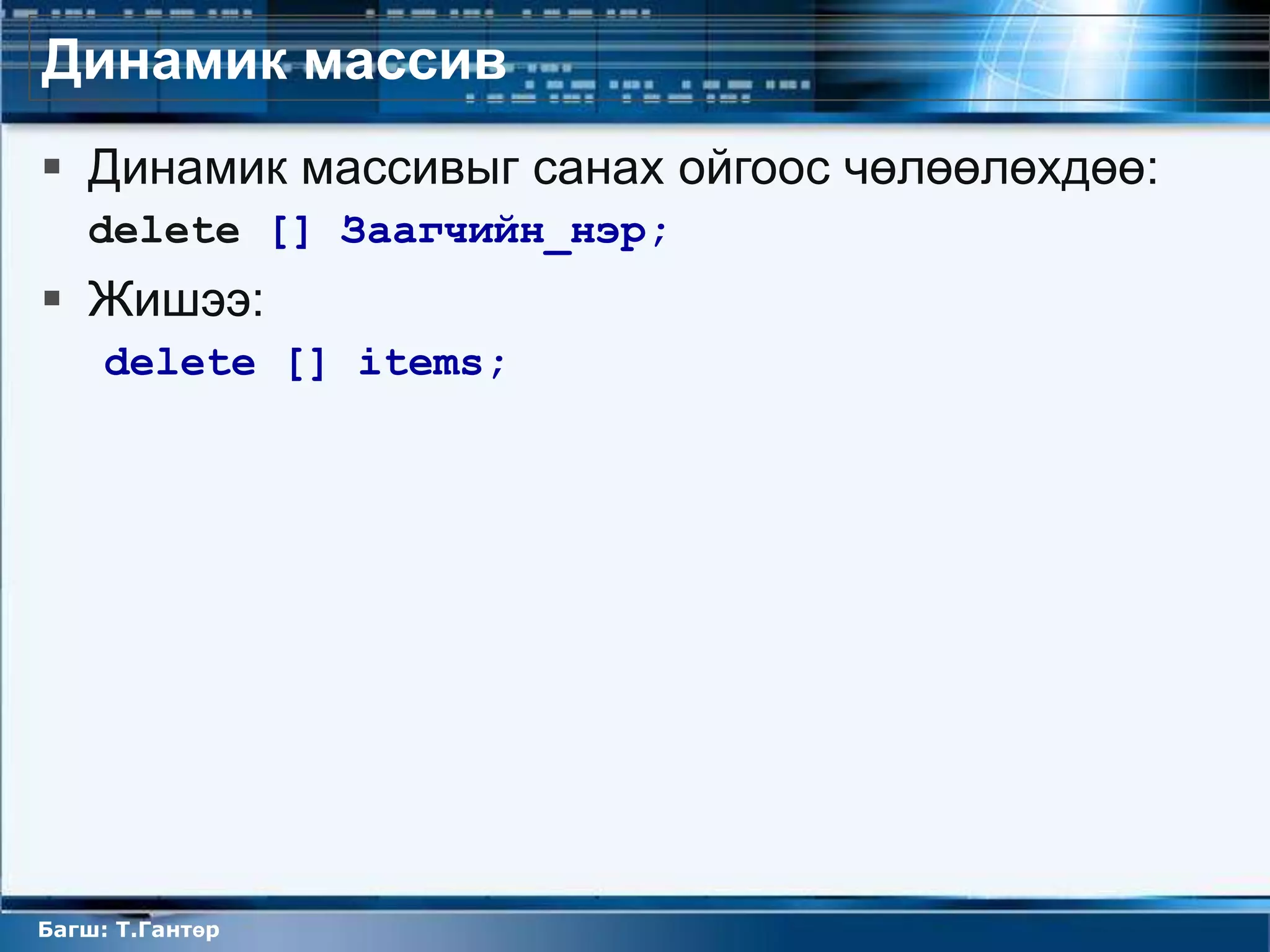 Динамик массив
 Динамик массивыг санах ойгоос чөлөөлөхдөө:
   delete [] Заагчийн_нэр;
 Жишээ:
     delete [] items;




Багш: Т.Гантөр
 