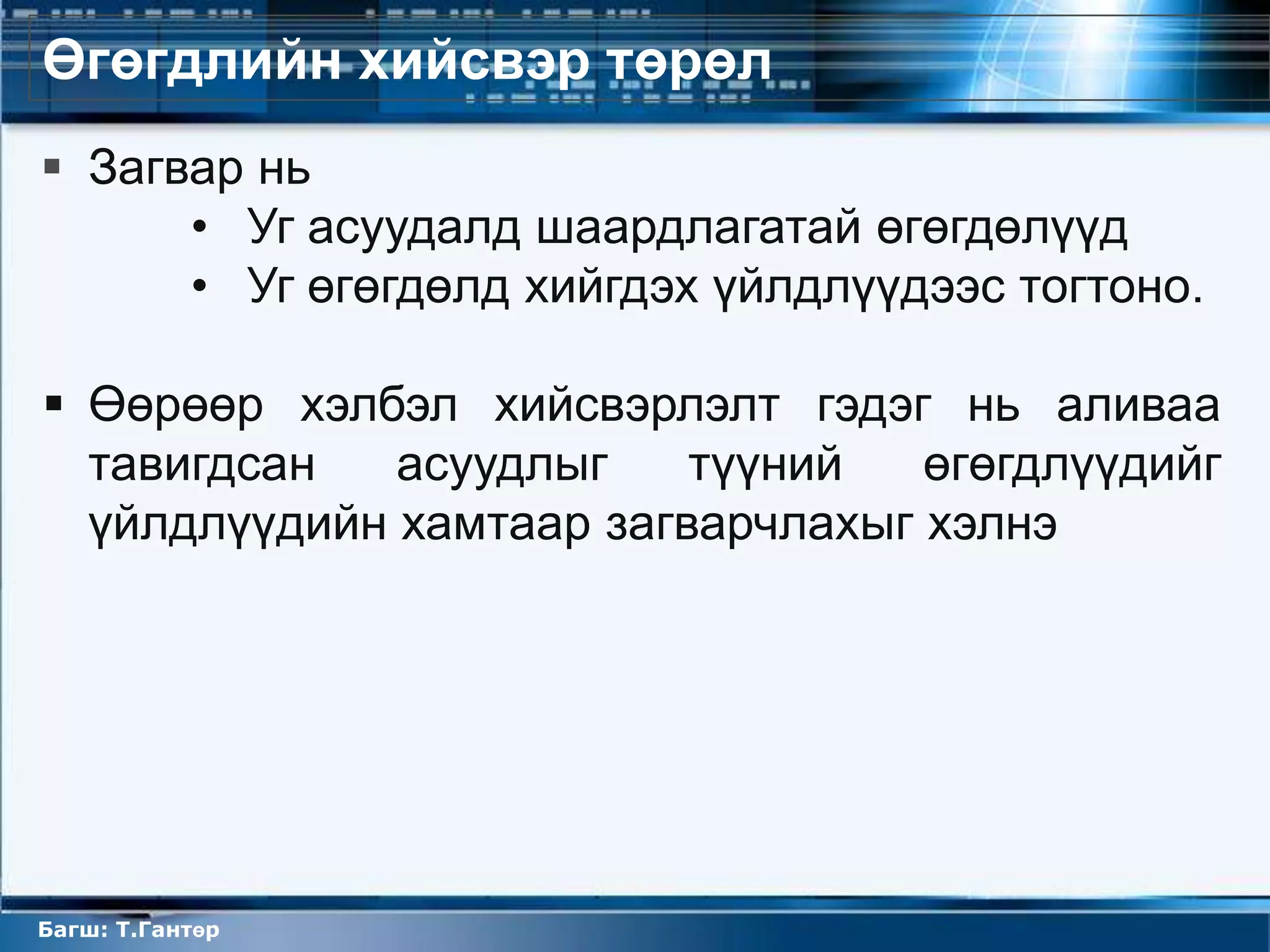 Өгөгдлийн хийсвэр төрөл
 Загвар нь
      • Уг асуудалд шаардлагатай өгөгдөлүүд
      • Уг өгөгдөлд хийгдэх үйлдлүүдээс тогтоно.

 Өөрөөр хэлбэл хийсвэрлэлт гэдэг нь аливаа
  тавигдсан   асуудлыг    түүний   өгөгдлүүдийг
  үйлдлүүдийн хамтаар загварчлахыг хэлнэ




Багш: Т.Гантөр
 