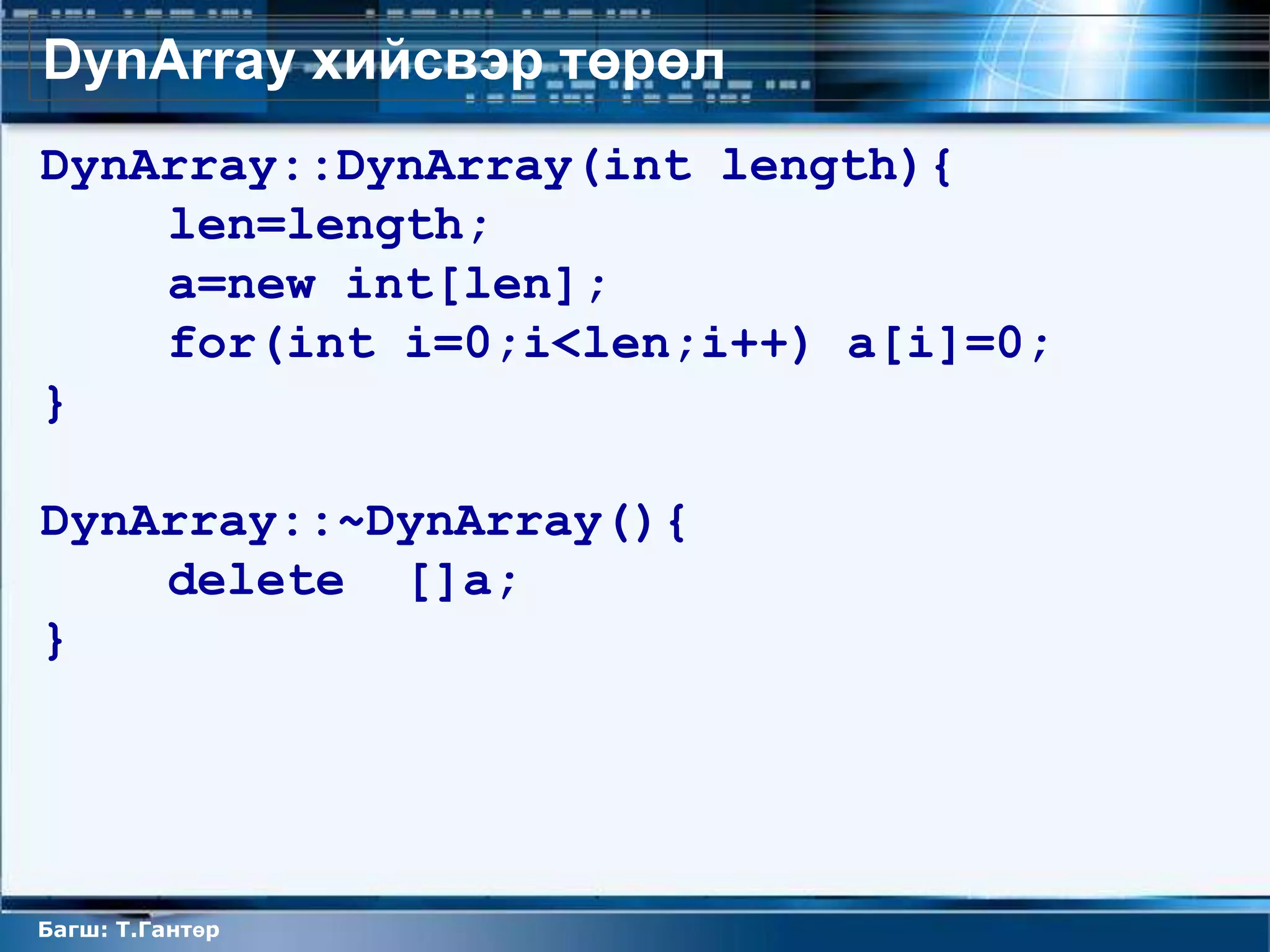 DynArray хийсвэр төрөл
DynArray::DynArray(int length){
    len=length;
    a=new int[len];
    for(int i=0;i<len;i++) a[i]=0;
}

DynArray::~DynArray(){
    delete []a;
}




Багш: Т.Гантөр
 
