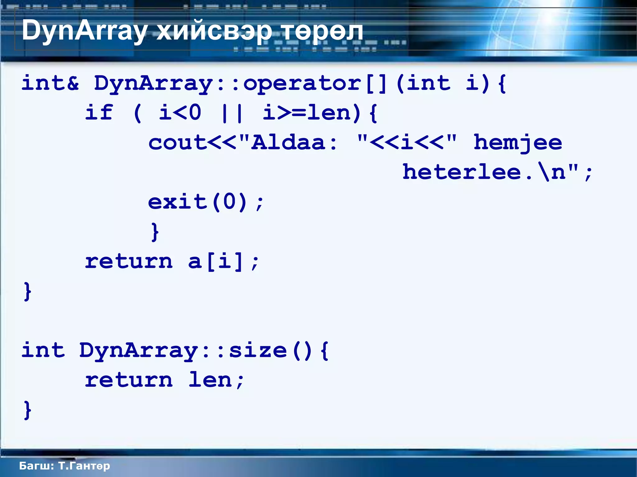 DynArray хийсвэр төрөл
int& DynArray::operator[](int i){
    if ( i<0 || i>=len){
         cout<<"Aldaa: "<<i<<" hemjee
                          heterlee.n";
         exit(0);
         }
    return a[i];
}

int DynArray::size(){
    return len;
}

Багш: Т.Гантөр
 