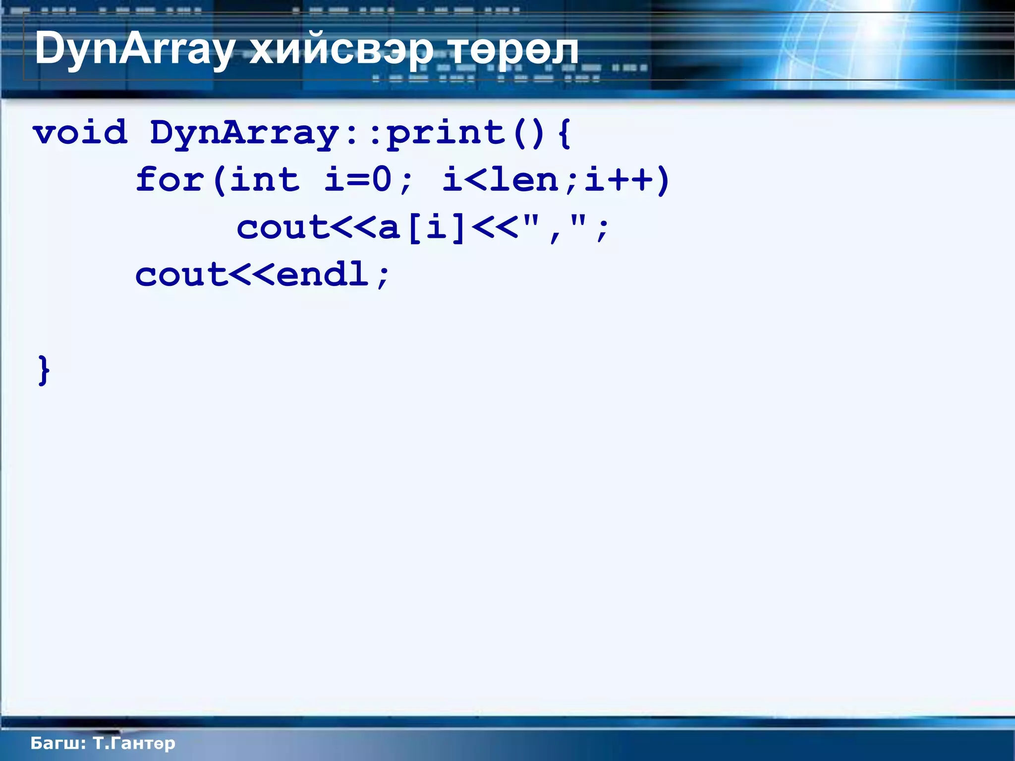 DynArray хийсвэр төрөл
void DynArray::print(){
    for(int i=0; i<len;i++)
         cout<<a[i]<<",";
    cout<<endl;

}




Багш: Т.Гантөр
 