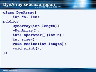 DynArray хийсвэр төрөл
class DynArray{
    int *a, len;
public:
    DynArray(int length);
    ~DynArray();
    int& operator[](int n);
    int size();
    void resize(int length);
    void print();
};



Багш: Т.Гантөр
 