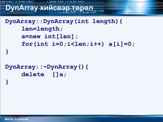 DynArray хийсвэр төрөл
DynArray::DynArray(int length){
    len=length;
    a=new int[len];
    for(int i=0;i<len;i++) a[i]=0;
}

DynArray::~DynArray(){
    delete []a;
}




Багш: Т.Гантөр
 