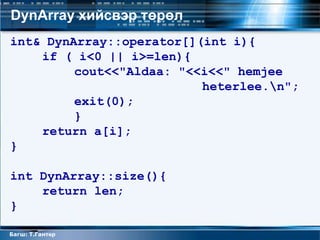 DynArray хийсвэр төрөл
int& DynArray::operator[](int i){
    if ( i<0 || i>=len){
         cout<<"Aldaa: "<<i<<" hemjee
                          heterlee.n";
         exit(0);
         }
    return a[i];
}

int DynArray::size(){
    return len;
}

Багш: Т.Гантөр
 