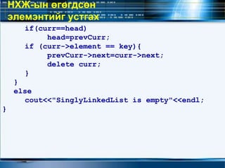 if(curr==head)
head=prevCurr;
if (curr->element == key){
prevCurr->next=curr->next;
delete curr;
}
}
else
cout<<"SinglyLinkedList is empty"<<endl;
}
НХЖ-ын өгөгдсөн
элемэнтийг устгах
 