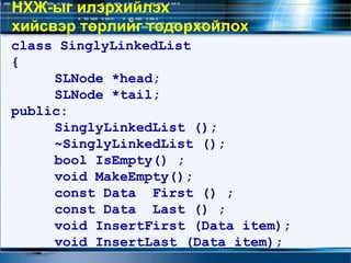 class SinglyLinkedList
{
SLNode *head;
SLNode *tail;
public:
SinglyLinkedList ();
~SinglyLinkedList ();
bool IsEmpty() ;
void MakeEmpty();
const Data First () ;
const Data Last () ;
void InsertFirst (Data item);
void InsertLast (Data item);
НХЖ-ыг илэрхийлэх
хийсвэр төрлийг тодорхойлох
 