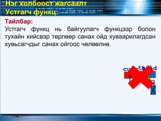 Нэг холбоост жагсаалт
Устгагч функц:
headtailcurr
Тайлбар:
Устгагч функц нь байгуулагч функцээр болон
тухайн хийсвэр төрлөөр санах ойд хуваарилагдсан
хувьсагчдыг санах ойгоос чөлөөлнө.
 