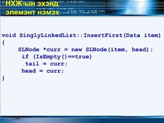 void SinglyLinkedList::InsertFirst(Data item)
{
SLNode *curr = new SLNode(item, head);
if (IsEmpty()==true)
tail = curr;
head = curr;
}
НХЖ-ын эхэнд
элемэнт нэмэх
 