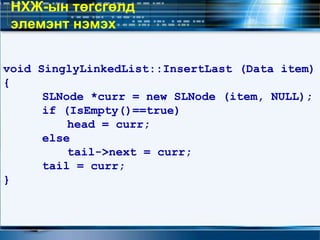 void SinglyLinkedList::InsertLast (Data item)
{
SLNode *curr = new SLNode (item, NULL);
if (IsEmpty()==true)
head = curr;
else
tail->next = curr;
tail = curr;
}
НХЖ-ын төгсгөлд
элемэнт нэмэх
 