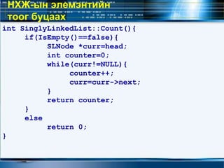 int SinglyLinkedList::Count(){
if(IsEmpty()==false){
SLNode *curr=head;
int counter=0;
while(curr!=NULL){
counter++;
curr=curr->next;
}
return counter;
}
else
return 0;
}
НХЖ-ын элемэнтийн
тоог буцаах
 