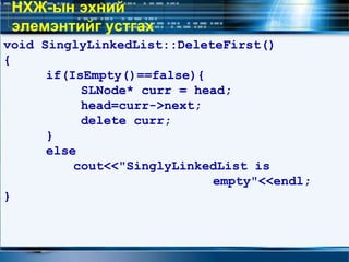 void SinglyLinkedList::DeleteFirst()
{
if(IsEmpty()==false){
SLNode* curr = head;
head=curr->next;
delete curr;
}
else
cout<<"SinglyLinkedList is
empty"<<endl;
}
НХЖ-ын эхний
элемэнтийг устгах
 