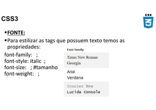 CSS3
FONTE:
Para estilizar as tags que possuem texto temos as
propriedades:
font-family: ;
font-style: italic ;
font-size: ; #tamanho
font-weight: ;
 
