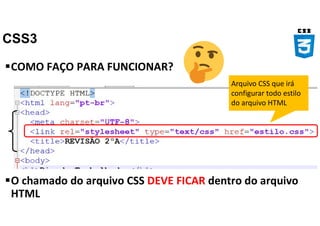 CSS3
COMO FAÇO PARA FUNCIONAR?
O chamado do arquivo CSS DEVE FICAR dentro do arquivo
HTML
Arquivo CSS que irá
configurar todo estilo
do arquivo HTML
 
